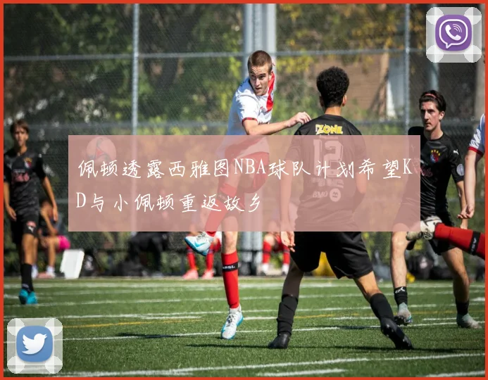 佩顿透露西雅图NBA球队计划希望KD与小佩顿重返故乡