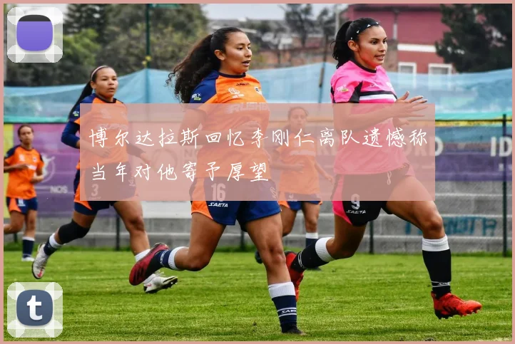 博尔达拉斯回忆李刚仁离队遗憾称当年对他寄予厚望